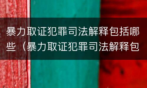 暴力取证犯罪司法解释包括哪些（暴力取证犯罪司法解释包括哪些内容）
