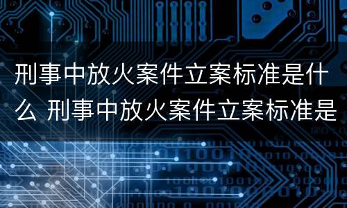 刑事中放火案件立案标准是什么 刑事中放火案件立案标准是什么规定