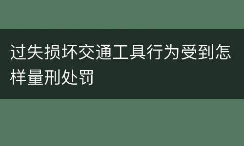 过失损坏交通工具行为受到怎样量刑处罚