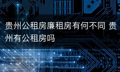贵州公租房廉租房有何不同 贵州有公租房吗