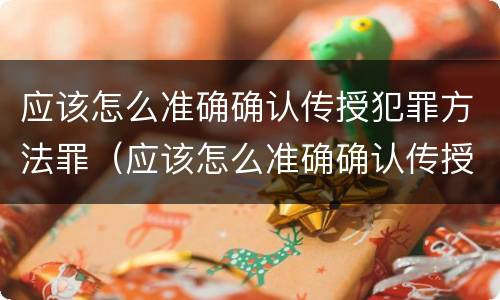 应该怎么准确确认传授犯罪方法罪（应该怎么准确确认传授犯罪方法罪名）