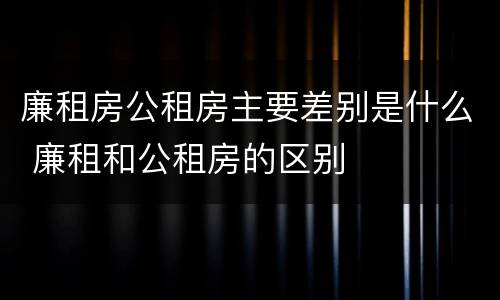 廉租房公租房主要差别是什么 廉租和公租房的区别