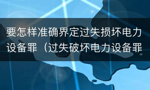 要怎样准确界定过失损坏电力设备罪（过失破坏电力设备罪）