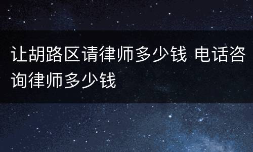让胡路区请律师多少钱 电话咨询律师多少钱