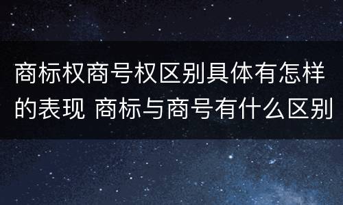 商标权商号权区别具体有怎样的表现 商标与商号有什么区别