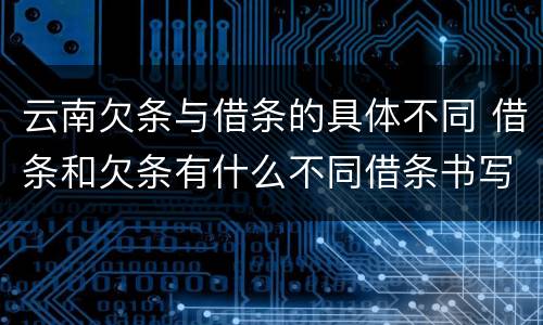 云南欠条与借条的具体不同 借条和欠条有什么不同借条书写