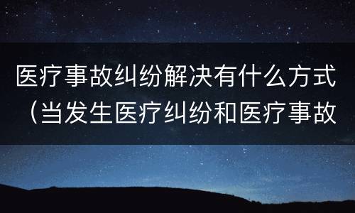 医疗事故纠纷解决有什么方式（当发生医疗纠纷和医疗事故时你如何做）