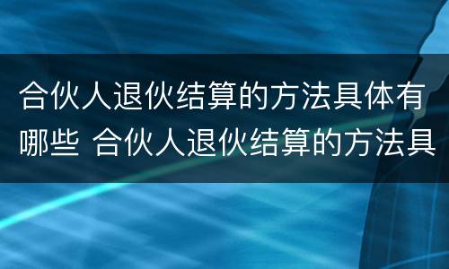 合伙人退伙结算的方法具体有哪些 合伙人退伙结算的方法具体有哪些呢