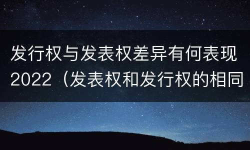 发行权与发表权差异有何表现2022（发表权和发行权的相同点）