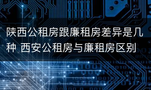 陕西公租房跟廉租房差异是几种 西安公租房与廉租房区别