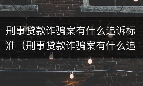 刑事贷款诈骗案有什么追诉标准（刑事贷款诈骗案有什么追诉标准嘛）