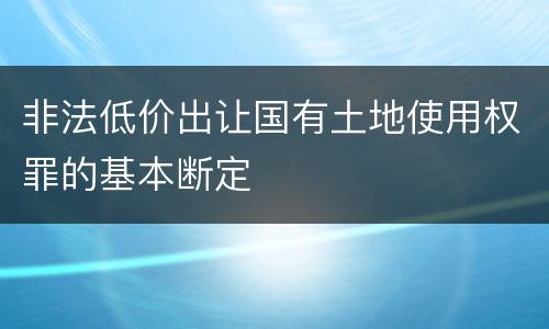 非法低价出让国有土地使用权罪的基本断定