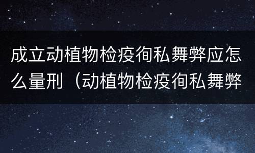 成立动植物检疫徇私舞弊应怎么量刑（动植物检疫徇私舞弊罪量刑）