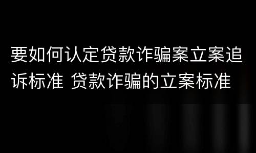 要如何认定贷款诈骗案立案追诉标准 贷款诈骗的立案标准