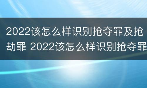 2022该怎么样识别抢夺罪及抢劫罪 2022该怎么样识别抢夺罪及抢劫罪呢
