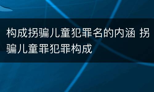 构成拐骗儿童犯罪名的内涵 拐骗儿童罪犯罪构成
