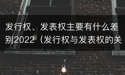 发行权、发表权主要有什么差别2022（发行权与发表权的关系）