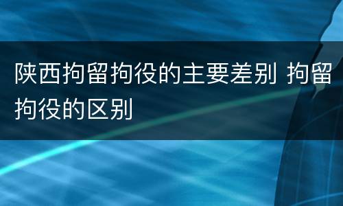 陕西拘留拘役的主要差别 拘留拘役的区别