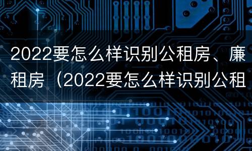 2022要怎么样识别公租房、廉租房（2022要怎么样识别公租房,廉租房呢）