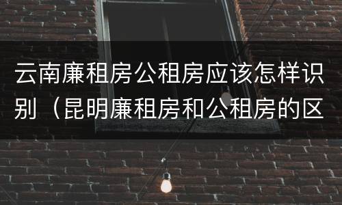 云南廉租房公租房应该怎样识别（昆明廉租房和公租房的区别）