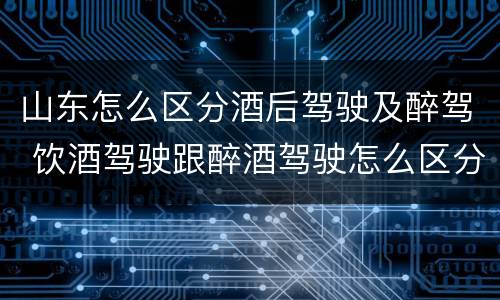 山东怎么区分酒后驾驶及醉驾 饮酒驾驶跟醉酒驾驶怎么区分