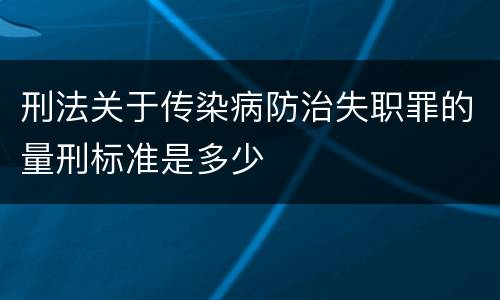 刑法关于传染病防治失职罪的量刑标准是多少
