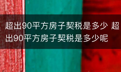 超出90平方房子契税是多少 超出90平方房子契税是多少呢