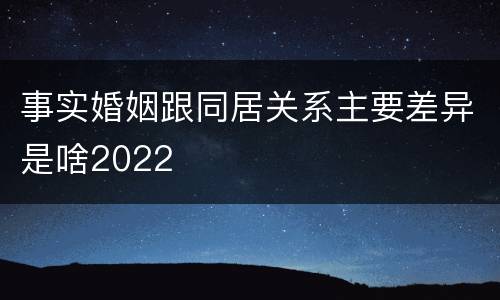 事实婚姻跟同居关系主要差异是啥2022