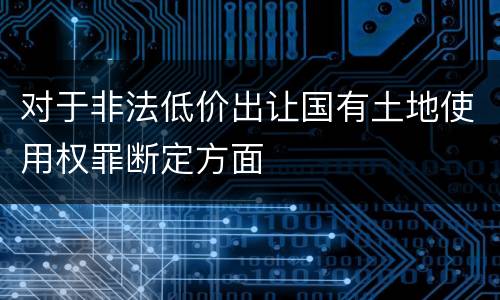 对于非法低价出让国有土地使用权罪断定方面