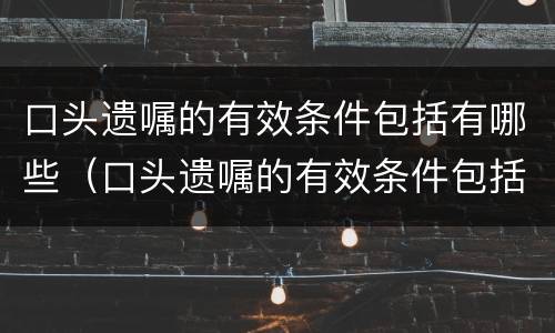 口头遗嘱的有效条件包括有哪些（口头遗嘱的有效条件包括有哪些条款）