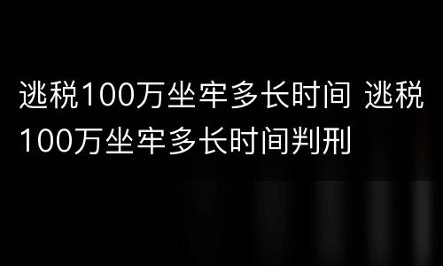 逃税100万坐牢多长时间 逃税100万坐牢多长时间判刑