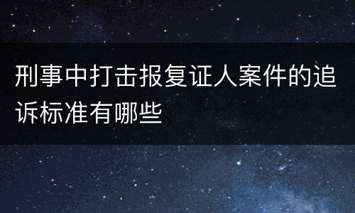 刑事中打击报复证人案件的追诉标准有哪些