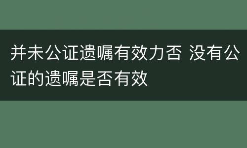 并未公证遗嘱有效力否 没有公证的遗嘱是否有效