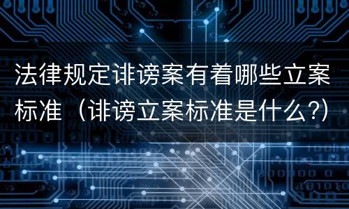 法律规定诽谤案有着哪些立案标准（诽谤立案标准是什么?）