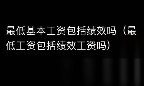 最低基本工资包括绩效吗（最低工资包括绩效工资吗）