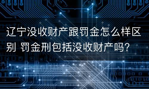 辽宁没收财产跟罚金怎么样区别 罚金刑包括没收财产吗?