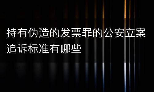 持有伪造的发票罪的公安立案追诉标准有哪些