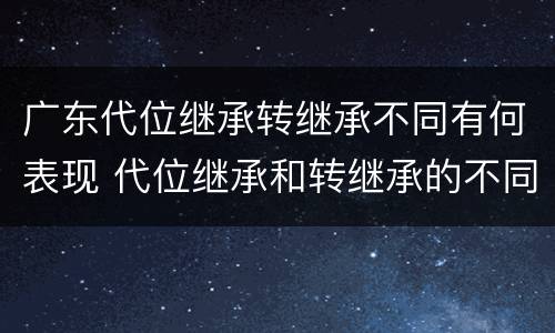 广东代位继承转继承不同有何表现 代位继承和转继承的不同
