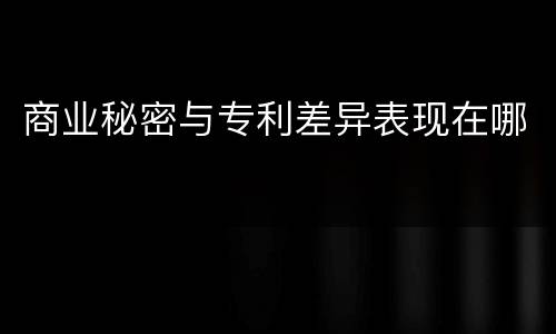 商业秘密与专利差异表现在哪