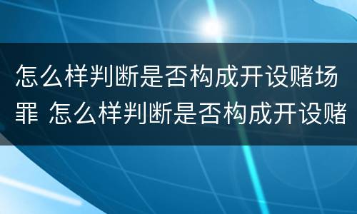 怎么样判断是否构成开设赌场罪 怎么样判断是否构成开设赌场罪呢
