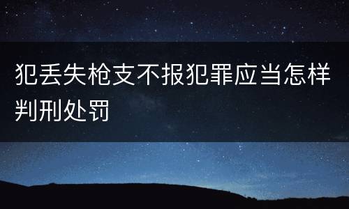 犯丢失枪支不报犯罪应当怎样判刑处罚