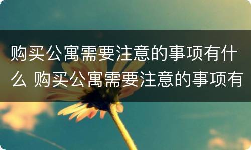 购买公寓需要注意的事项有什么 购买公寓需要注意的事项有什么呢