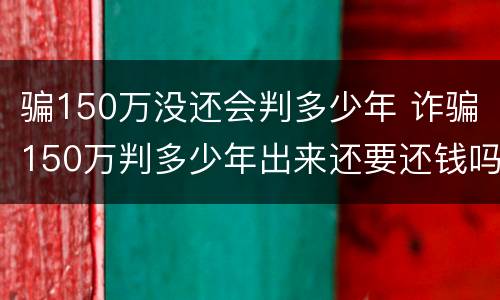 骗150万没还会判多少年 诈骗150万判多少年出来还要还钱吗