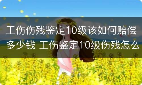 工伤伤残鉴定10级该如何赔偿多少钱 工伤鉴定10级伤残怎么赔偿