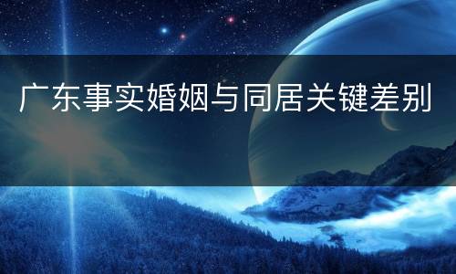 广东事实婚姻与同居关键差别