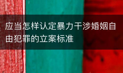 应当怎样认定暴力干涉婚姻自由犯罪的立案标准