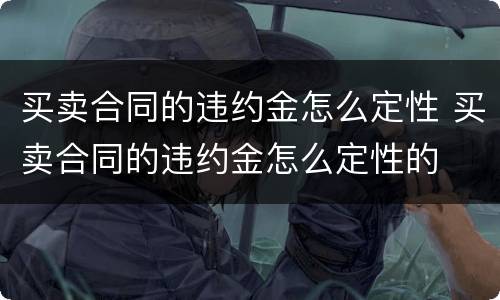 买卖合同的违约金怎么定性 买卖合同的违约金怎么定性的