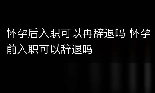 怀孕后入职可以再辞退吗 怀孕前入职可以辞退吗