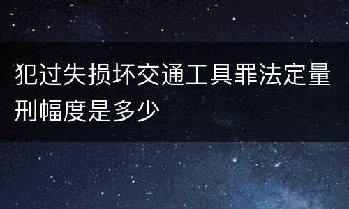 犯过失损坏交通工具罪法定量刑幅度是多少