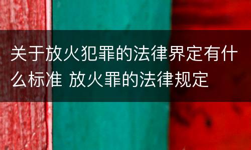 关于放火犯罪的法律界定有什么标准 放火罪的法律规定